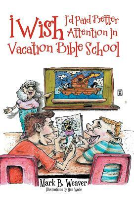 I Wish I'd Paid Better Attention in Vacation Bible School by Mark B. Weaver