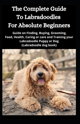 The Complete Guide To Labradoodles for Absolute Beginners: Guide on Finding, Buying, Grooming, Food, Health, Caring or care and Training your Labradoo by Jason Lee