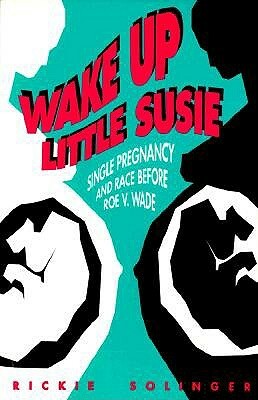 Wake Up Little Susie: Single Pregnancy and Race Before Roe V Wade by Rickie Solinger