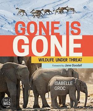 Gone is Gone: Wildlife Under Threat by Isabelle Groc, Isabelle Groc, Jane Goodall