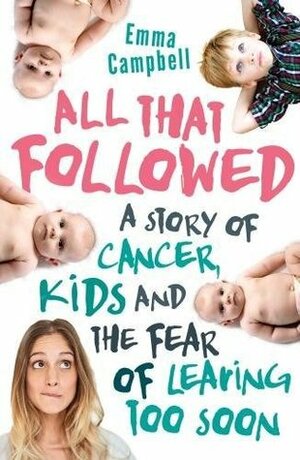 All That Followed: A story of cancer, kids and the fear of leaving too soon by Emma Campbell