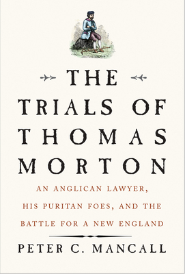 The Trials of Thomas Morton: An Anglican Lawyer, His Puritan Foes, and the Battle for a New England by Peter C. Mancall