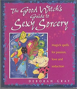 The Good Witch's Guide to Sexy Sorcery: Magic Spells for Passion, Love and Seduction by Deborah Gray