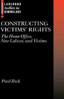 Constructing Victims' Rights: The Home Office, New Labour, and Victims by Paul Rock