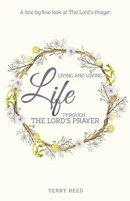 Living and Loving Life Through The Lord's Prayer by Terry Reed