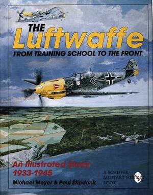 The Luftwaffe: From Training School to the Front - An Illustrated Study 1933-1945 by Paul Stipdonk, Michael Meyer