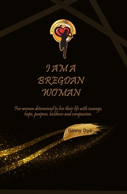 I Am A Bregdan Woman: For women determined to live their life with courage, hope, purpose, boldness and compassion! by Ginny Dye