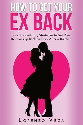 How to Get Your Ex Back: Practical and Easy Strategies to Get Your Relationship Back on Track After a Breakup by Lorenzo Vega, Chris Johnson