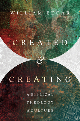 Created and Creating: A Biblical Theology of Culture by William Edgar