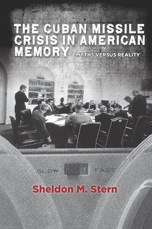 The Cuban Missile Crisis in American Memory: Myths versus Reality by Sheldon M. Stern, Sheldon M. Stern