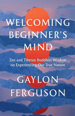 Welcoming Beginner's Mind: Zen and Tibetan Buddhist Wisdom on Experiencing Our True Nature by Gaylon Ferguson