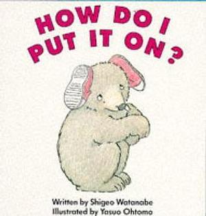 How do I put it on?: Getting dressed by Shigeo Watanabe, Shigeo Watanabe, Yasuo Otomo