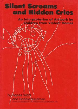 Silent Screams and Hidden Cries: An Interpretation of Artwork by Children from Violent Homes by Bobbie Kaufman, Agnes Wohl