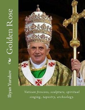 Golden Rose: Vatican frescoes, sculpture, spiritual singing, tapestry, archeology. by Fira J. Zavyalova, Nellya A. Yurukov, Iliyan P. Yurukov