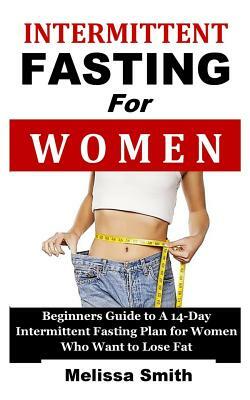 Intermittent Fasting for Women: Beginners Guide to a 14-Day Intermittent Fasting Plan for Women Who Want to Lose Fat (the 5:2 Diet, 'fast Diet', 16/8 by Melissa Smith