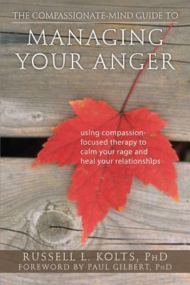 The Compassionate-Mind Guide to Managing Your Anger: Using Compassion-Focused Therapy to Calm Your Rage and Heal Your Relationships by Russell L. Kolts