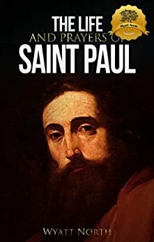 The Life and Prayers of Saint Paul the Apostle by Wyatt North