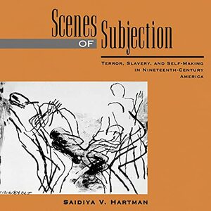 Scenes of Subjection: Terror, Slavery, and Self-Making in Nineteenth-Century America by Saidiya Hartman