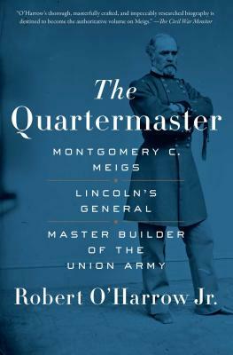 The Quartermaster: Montgomery C. Meigs, Lincoln's General, Master Builder of the Union Army by Robert O'Harrow