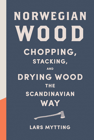 Norwegian Wood: Chopping, Stacking, and Drying Wood the Scandinavian Way by Lars Mytting