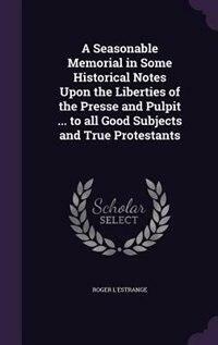 A Seasonable Memorial in Some Historical Notes Upon the Liberties of the Presse and Pulpit ... to All Good Subjects and True Protestants by Roger L'Estrange