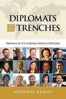 Diplomats in the Trenches: Profiles of U.S. Foreign Service Officers by Nicholas Kralev