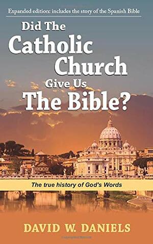 Did the Catholic Church Give Us the Bible?: The True History of God's Words by David W. Daniels