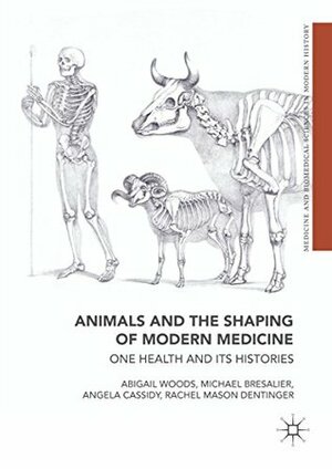 Animals and the Shaping of Modern Medicine: One Health and its Histories (Medicine and Biomedical Sciences in Modern History) by Rachel Mason Dentinger, Angela Cassidy, Michael Bresalier, Abigail Woods