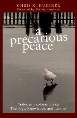 A Precarious Peace: Yoderian Explorations on Theology, Knowledge, and Identity by Chris K. Huebner, Stanley Hauerwas