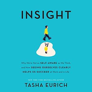 Insight: Why We're Not as Self-Aware as We Think, and How Seeing Ourselves Clearly Helps Us Succeed at Work and in Life by Tasha Eurich