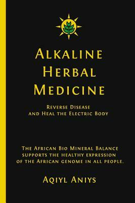 Alkaline Herbal Medicine: Reverse Disease and Heal the Electric Body by Aqiyl Aniys