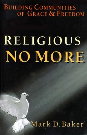 Religious No More: Building Communities of Grace & Freedom by Mark D. Baker