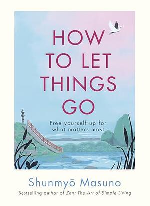 How to Let Things Go: Free Yourself Up for what Matters Most by Shunmyō Masuno