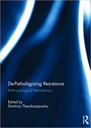 De-Pathologizing Resistance: Anthropological Interventions by Dimitrios Theodossopoulos