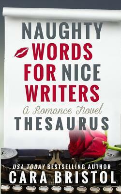 Naughty Words for Nice Writers: A Romance Novel Thesaurus by Cara Bristol