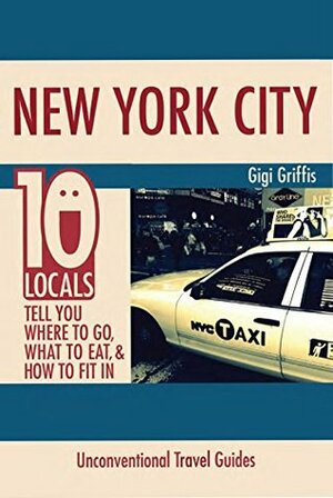 New York City: 10 Locals Tell You Where to Go, What to Eat, & How to Fit In by Gigi Griffis