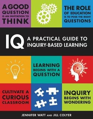 IQ: A Practical Guide to Inquiry-Based Learning by Jill Colyer, Jennifer Watt