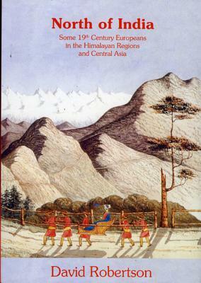 North of India: Some 19th Century Europeans in the Himalayan Regions and Central Asia by David Robertson