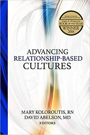 Advancing Relationship-Based Cultures by Mary Koloroutis, David Abelson, Creative Health Care Management