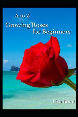 A to Z Growing Roses for Beginners by Lisa Bond