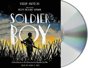 Soldier Boy: A Novel Based on a True Story from the Ugandan Civil War by Keely Hutton
