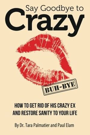 Say Goodbye to Crazy: How to Get Rid of His Crazy Ex and Restore Sanity to Your Life by Tara Palmatier, Paul Elam