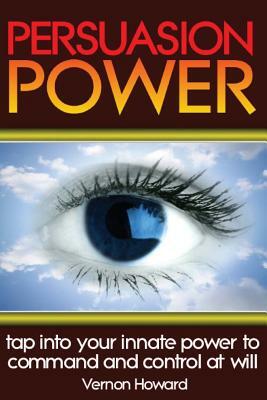 Persuasion Power: Tap Into Your Innate Power To Command And Control At Will by Vernon Howard