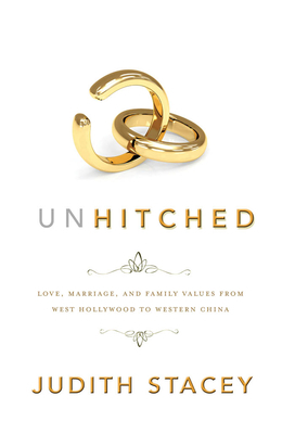 Unhitched: Love, Marriage, and Family Values from West Hollywood to Western China by Judith Stacey