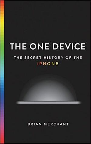 The One Device: The Secret History of the iPhone by Brian Merchant