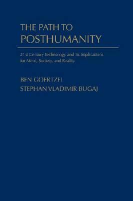 The Path to Posthumanity: 21st Century Technology and Its Radical Implications for Mind, Society and Reality by Ben Goertzel, Stephan Vladimir Bugaj