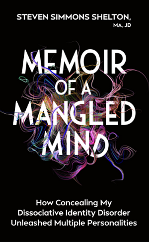 Memoir of a Mangled Mind: How Concealing My Dissociative Identity Disorder Unleashed Multiple Personalities by Steven Simmons Shelton