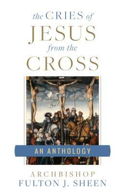 The Cries of Jesus From the Cross: A Fulton Sheen Anthology by Fulton J. Sheen