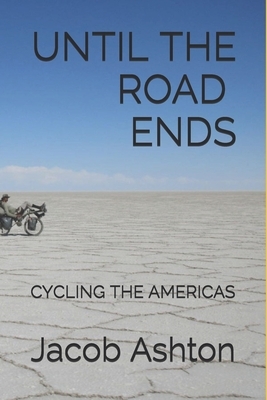 Until the Road Ends: Cycling the Americas by Jacob Ashton
