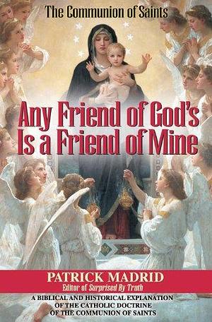 Any Friend of God's, is a Friend of Mine: A Biblical &amp; Historical Exploration of the Catholic Doctrine of the Communion of Saints by Patrick Madrid
